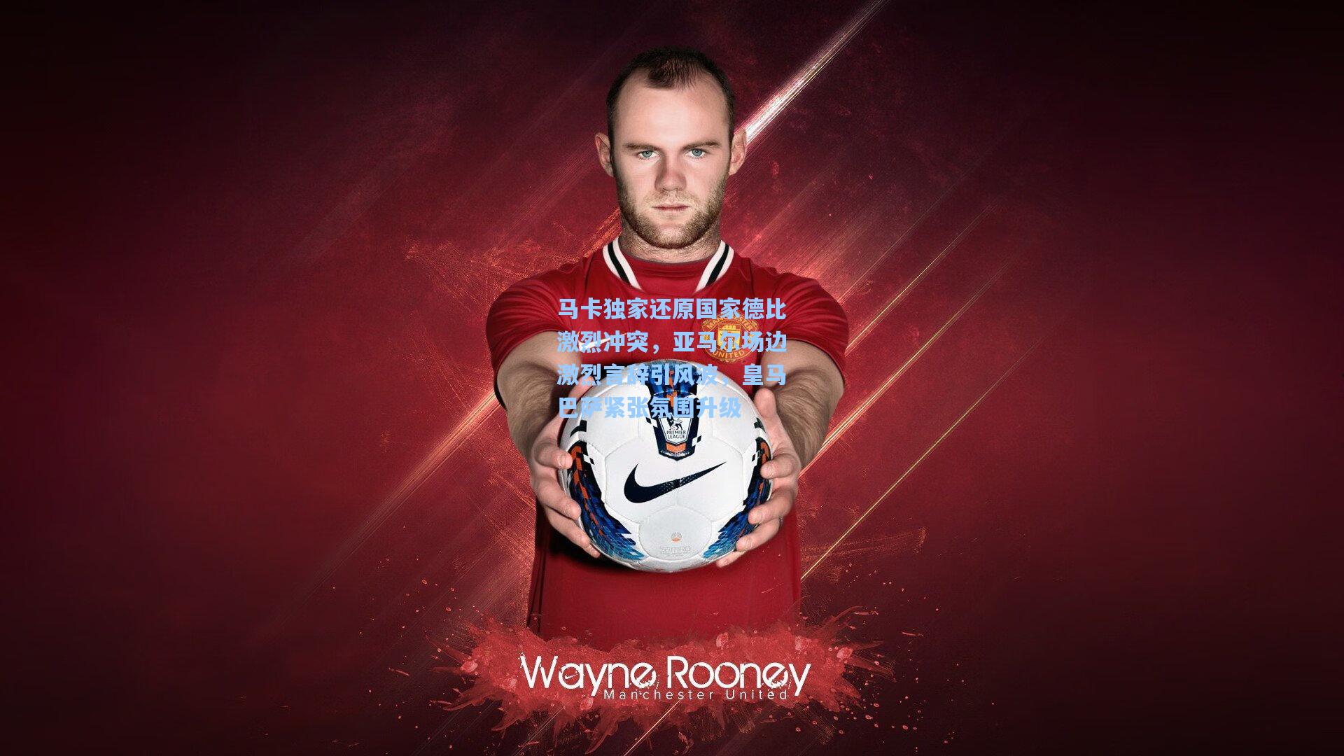 马卡独家还原国家德比激烈冲突，亚马尔场边激烈言辞引风波，皇马巴萨紧张氛围升级