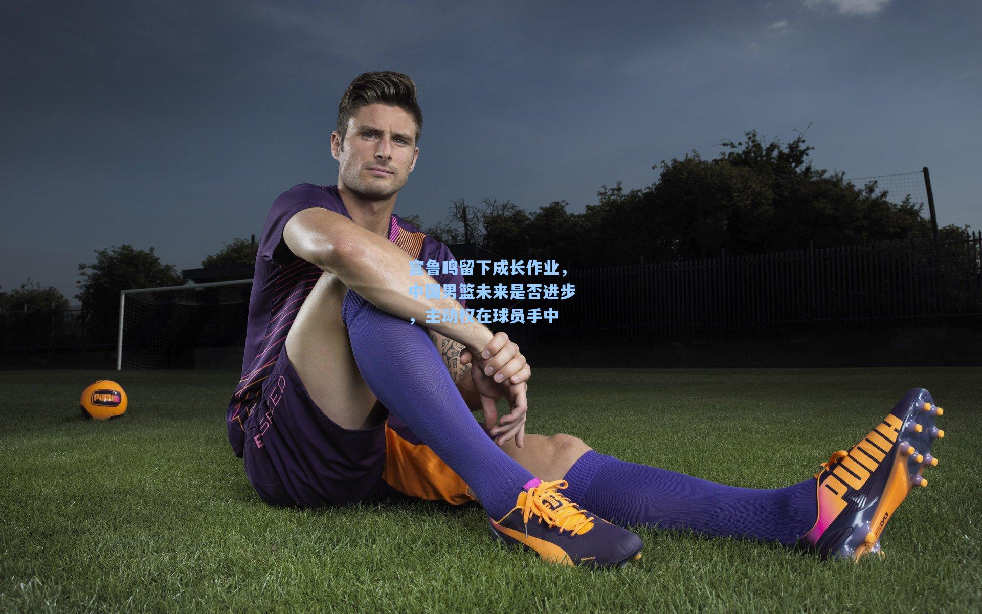 爱游戏下载_宫鲁鸣留下成长作业,中国男篮未来是否进步,主动权在球员手中