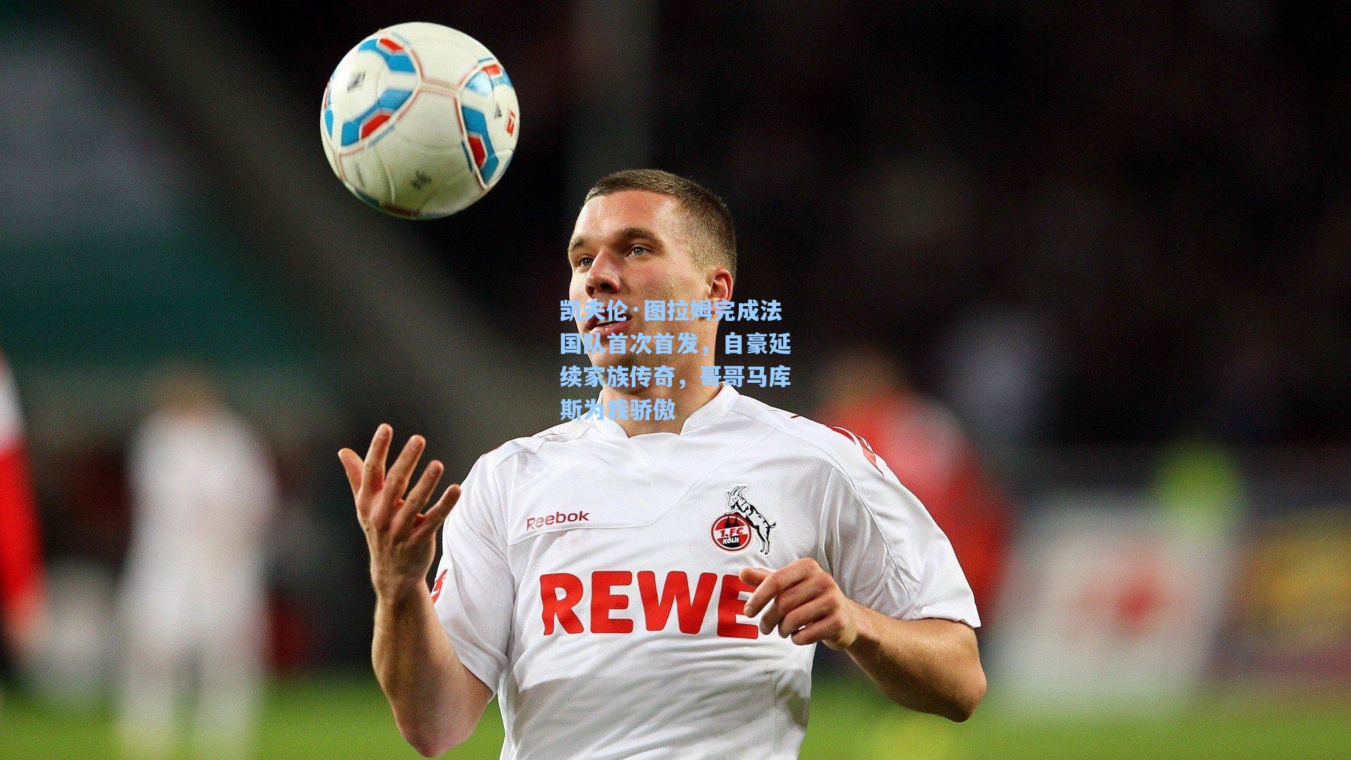 爱游戏官网:凯夫伦·图拉姆完成法国队首次首发,自豪延续家族传奇,哥哥马库斯为我骄傲